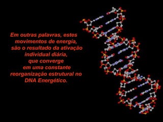 Em outras palavras, estes movimentos de energía,  são o resultado da ativação individual diária,  que converge  em uma constante reorganização estrutural no  DNA Energético.   