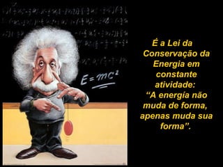 É  a Lei da Conservação da Energia em constante atividade:  “A energía não muda de forma,  apenas muda sua forma”.   