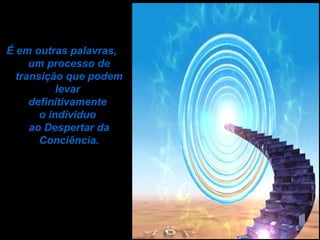É em outras palavras,  um processo de transição que podem levar  definitivamente  o individuo  ao Despertar da Conciência. 