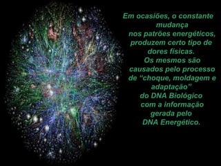 Em ocasiões, o constante mudança nos patrões energéticos, produzem certo tipo de  dores físicas.  Os mesmos são causados pelo processo de “choque, moldagem e adaptação”  do DNA Biológico  com a informação gerada pelo  DNA Energético.   