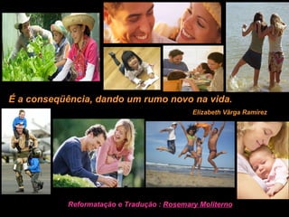 Reformatação e Tradução :  Rosemary Moliterno Elizabeth Vârga Ramírez É a conseqüência, dando um rumo novo na vida. 