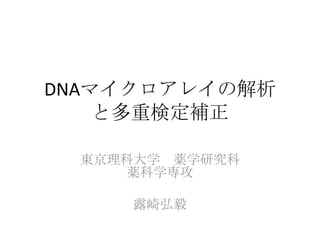 DNAマイクロアレイの解析
と多重検定補正
東京理科大学 薬学研究科
薬科学専攻
露崎弘毅
 