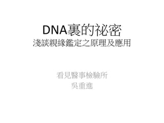 DNA裏的祕密
淺談親緣鑑定之原理及應用
看見醫事檢驗所
吳重進
 