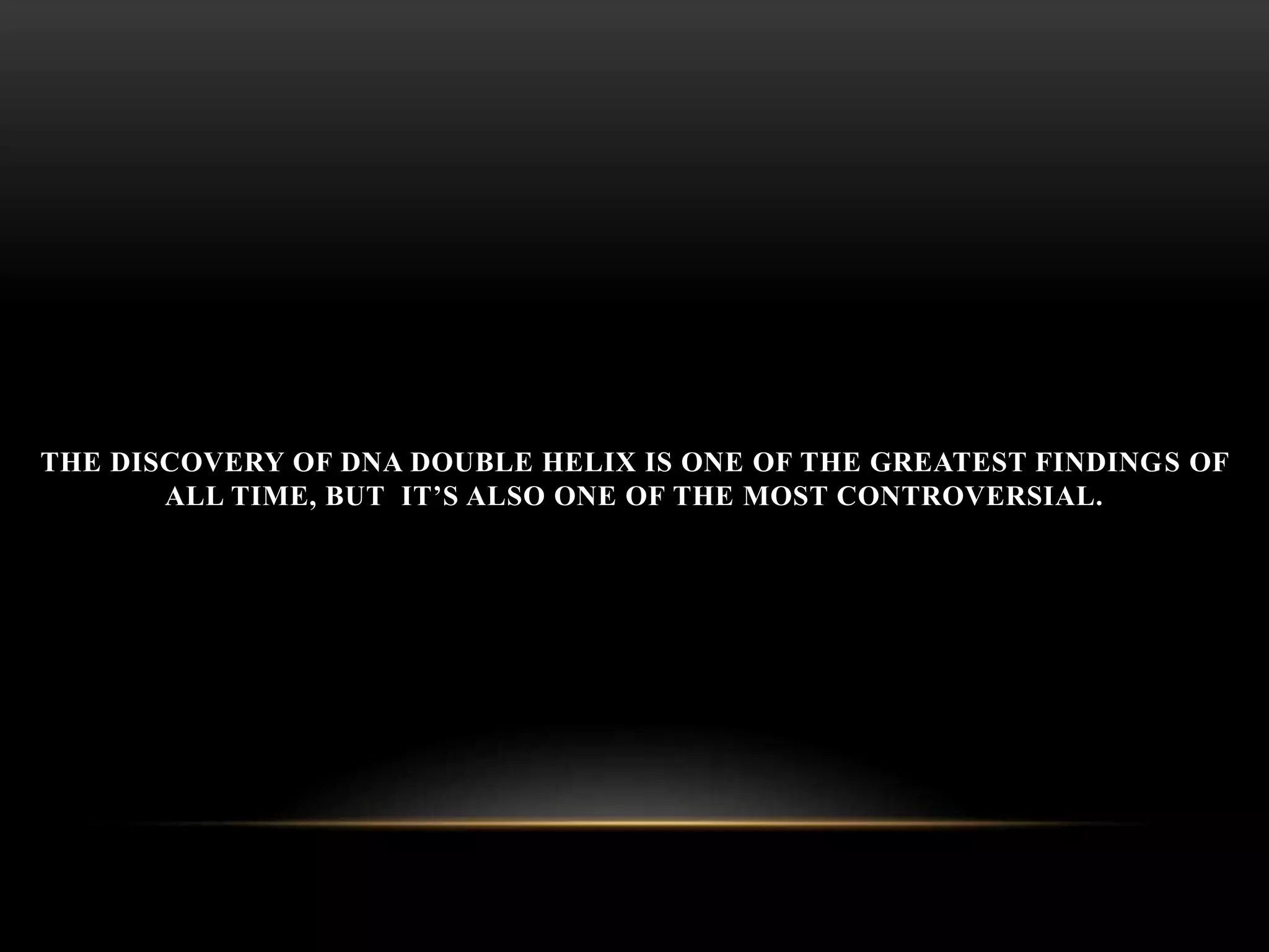 THE DISCOVERY OF DNA DOUBLE HELIX IS ONE OF THE GREATEST FINDINGS OF 
ALL TIME, BUT IT’S ALSO ONE OF THE MOST CONTROVERSIAL. 
 