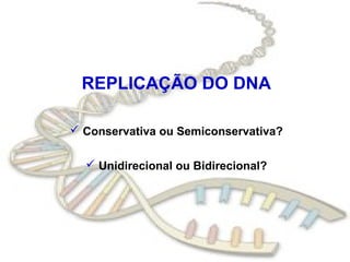 REPLICAÇÃO DO DNA
 Conservativa ou Semiconservativa?
 Unidirecional ou Bidirecional?
 