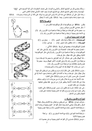 3
-ٟ‫ٚثٌّش‬ ٌ‫ثٌّيو‬ ‫ثٌّش١ؼ‬ ِٓ ً‫و‬ ٞٛ‫٠قض‬ ‫ٚديٌه‬ٟ‫ف‬ ‫ثٌّٛؽٛهر‬ ‫ثًٌٛثع١ز‬ ‫ثٌّؼٍِٛجس‬ ‫ٔصف‬ ٍٝ‫ػ‬ ‫ثٌّؤٔظ‬ ‫ػ‬‫ث‬‫ي‬‫ك‬‫ٌ١ز‬
‫ثي‬ٟ‫ثٌق‬ ٓ‫ثٌىجة‬ ‫ٌنال٠ج‬ ٍٟ‫ثألص‬ ‫ثٌؼوه‬ ‫٠ؼٛه‬ ‫ثٌّؤٔظ‬ ‫ثٌّش١ؼ‬ ‫ِغ‬ ٌ‫ثٌّيو‬ ‫ثٌّش١ؼ‬ ٟ‫٠ٍضم‬ ‫ٚػٕوِج‬ ‫ؽْو٠ز‬.
-ْ‫أ‬ ٍٝ‫ػ‬ ً١ٌ‫ه‬ ‫ٚ٘يث‬DNA‫ٚؽَ٠تجس‬ ‫ثٌذٌٚص١ٕجس‬ ْ‫أ‬ ‫ىٌه‬ ٍٝ‫ػ‬ ‫٠ؤوو‬ ‫ِٚج‬ ٓ١‫ثٌذٌٚص‬ ِ١ٌٚ ‫ثًٌٛثعز‬ ‫ِجهر‬ ٟ٘RNA
ٖ ُ‫٠ض‬‫د١ّٕج‬ ً‫دجّضٌّث‬ ‫دٕجةٙج‬ ‫ٚإػجهر‬ ‫هِٙج‬DNAًٍ‫٠ضق‬ ‫ال‬ ‫عجدش‬ ْٛ‫٠ى‬
‫تركيب‬DNA
ْٛ‫٠ضى‬DNAِٓ ْٛ‫صضى‬ ‫ٔ١ٛوٍ١ٛص١ور‬ ً‫و‬ ‫ٔ١ٛوٍ١ٛص١وثس‬ ِٓ-:
‫أ‬-ٍٛ‫ً٠ذ‬ ِ‫ه٠ٛو‬ ْٛ‫ثٌىٌد‬ ّٟ‫مّج‬ ٌ‫ّى‬
‫ح‬-ُ‫ًل‬ ْٛ‫ثٌىٌد‬ ‫ديًر‬ ‫صْجّ٘١ز‬ ‫دٌثدطز‬ ‫ٌِصذطز‬ ‫ثٌفّٛفجس‬ ِٓ ‫ِؾّٛػز‬(5)
‫ػ‬-‫ٔ١ضٌٚؽ١ٕ١ز‬ ‫لجػور‬ُ‫ًل‬ ْٛ‫ثٌىٌد‬ ‫ديًر‬ ‫صْجّ٘١ز‬ ‫دٌثدطز‬ ‫صٌصذػ‬(1)
‫وىعبن‬ ‫انىُزشوجُىُخ‬ ‫انقىاعذ‬:
‫انجُشَمُذَىبد‬:ٓ١ّ٠‫عج‬ ً‫ِغ‬ ‫ٚثفور‬ ‫فٍمز‬ ‫ىثس‬(T)-ٓ٠ٍٛ‫ّ١ض‬(C)
‫انجُىسَىبد‬-:ٓ١ٕ٠‫ثه‬ ً‫ِغ‬ ٓ١‫فٍمض‬ ‫ىثس‬(A)–ٓ١ٔ‫ؽٛث‬( G)
‫شٌ٠ػ‬ ٝ‫ف‬ ‫دذؼعٙج‬ ‫ثٌٕ١ٛوٍ١ٛص١وثس‬ ً‫صضص‬DNA‫وجأل‬ٟ‫ص‬-:
-‫ثٌفّٛفجس‬ ‫ِؾّٛػز‬ ً‫صضص‬ُ‫ًل‬ ْٛ‫ثٌىٌد‬ ‫ديًر‬ ‫ثٌّضصٍز‬(5)‫أفو‬ ٌ‫ّى‬ ٟ‫ف‬
‫ثٌٕ١ٛوٍ١ٛص١وثس‬ْٛ‫ثٌىٌد‬ ‫ديًر‬ ‫صْجّ٘١ز‬ ‫دٌثدطز‬ُ‫ًل‬(3)‫ثٌٕ١ٛوٍ١ٛص١ور‬ ٌ‫ّى‬ ٟ‫ف‬
ً‫٘١ى‬ ‫ىٌه‬ ٍٝ‫ػ‬ ‫ٚ٠طٍك‬ ‫ثٌضجٌ١ز‬‫فّٛفجس‬ ٌ‫ّى‬
-ً‫ِضّجع‬ ٌ١‫غ‬ ْٛ‫٠ى‬ ً‫ثٌٙ١ى‬ ‫٘يث‬‫ِؾّٛػز‬ ٗ‫د‬ ٓ١‫ثٌطٌف‬ ‫أفو‬ ْ‫أل‬‫فٌر‬ ‫فّٛفجس‬
‫ديًر‬ ‫ٌِصذطز‬ُ‫ًل‬ ْٛ‫ثٌىٌد‬(5)‫٠ٛؽو‬ ً‫ٌٍٙ١ى‬ ٌ‫ثألم‬ ‫ثٌطٌف‬ ٝ‫ٚف‬‫ِؾّٛػز‬
ً١ْ‫٘١وًٚو‬(OH)ُ‫ًل‬ ْٛ‫ثٌىٌد‬ ‫ديًر‬ ‫ٌِصذطز‬ ‫فٌر‬(3)
-‫ٚثٌذ١ٌ٠ّ١و٠ٕجس‬ ‫ثٌذ١ًٛ٠ٕجس‬ ‫لٛثػو‬ ً‫ثٌٙ١ى‬ ‫٘يث‬ ‫ؽجٔخ‬ ِٓ ٌٍ‫صذ‬
-‫ؽَا‬DNA‫ِّٕٙج‬ ً‫و‬ ٓ١‫شٌ٠ط‬ ِٓ ْٛ‫٠ضى‬ ‫َِهٚػ‬ ‫ٌٌٛخ‬ ً‫شى‬ ٍٝ‫ػ‬ ْٛ‫٠ى‬
ٌ‫ّى‬ ً‫٘١ى‬ ً‫٠ّغ‬-‫فّٛفجس‬‫فٌث‬ ٗ‫أووص‬ ‫ِج‬ ‫ٚ٘يث‬‫أشؼز‬ ‫ف١ٛه‬ َ‫دجّضنوث‬ ٓ١ٍ‫ٔى‬Xٟ‫ف‬
‫ؽَا‬ ِٓ ‫ٌذًٍٛثس‬ ًٛ‫ص‬ ٍٝ‫ػ‬ ‫ثٌقصٛي‬DNA‫ثٌٕمجٚر‬ ٌٟ‫ػج‬
ُ‫ِٕضظ‬ ‫صٌو١خ‬ ‫ىثس‬ ‫ؽَ٠تجس‬ ِٓ ‫دًٍٍٛثس‬ ‫مالي‬ ‫صٌّ٠ٌ٘ج‬ ‫ػٕو‬ ‫ثألشؼز‬ ٖ‫٘ي‬
‫صٍٛ٠غ‬ ِٓ ٍ‫غٌث‬ ٌٙ‫ٚ٠ظ‬ ‫ثألشؼز‬ ‫صشضش‬ ‫ىٌه‬ ٓ‫ػ‬ ‫٠ٕشأ‬‫ٔمػ‬‫صقٍ١ٍٙج‬ ٝ‫٠ؼط‬
‫ثٌؾَا‬ ً‫شى‬ ٓ‫ػ‬ ‫ِؼٍِٛجس‬.
-َ‫ػج‬ ٝ‫ف‬1952‫أٚي‬ ٓ١ٍ‫فٌثٔى‬ ‫ٔشٌس‬‫ٌؾَا‬ ًٛ‫ص‬DNA‫ثٌٕمجٚر‬ ٌٟ‫ػج‬
‫غٛي‬ ٍٝ‫ػ‬ ‫ِضؼجِور‬ ‫ثٌٕضٌٚؽ١ٕ١ز‬ ‫ٚثٌمٛثػو‬ ‫َِهٚػ‬ ‫ٌٌٛخ‬ ٓ‫ػ‬ ‫ػذجًر‬ ْ‫ٚوج‬
ً‫ثٌوثم‬ ِٓ ْٛ‫ٚصى‬ ‫ثٌن١ػ‬.
‫وكشَك‬ ‫واطسىن‬ ‫ومىرط‬-:
-‫ّٔٛىػ‬ ‫٠ضٌوخ‬DNA‫٘١ىال‬ ً‫ٚ٠ّغ‬ ٌٍُْ‫وج‬ ‫ِؼج‬ ْ‫٠ٌصذطج‬ ٓ١‫شٌ٠ط‬ ِٓ
‫ثٌمٛثػو‬ ً‫صّغ‬ ‫د١ّٕج‬ ٌٍُْ‫ث‬ ٟ‫ؽجٔذ‬ ‫ٚثٌفّٛفجس‬ ٌ‫ثٌْى‬ٌٍُْ‫ث‬ ‫هًؽجس‬ ‫ثٌٕ١ضٌٚؽ١ٕ١ز‬
-ٓ١ٕ٠‫ثاله‬ ‫لجػور‬ ‫صٌصذػ‬(A)ٓ١ّ٠‫ثٌغج‬ ‫لجػور‬ ‫ِغ‬(T)‫٘١وًٚؽ١ٕ١ز‬ ‫دٌثدطز‬
‫عٕجة١ز‬.
-ٓ١ٔ‫ثٌؾٛث‬ ‫لجػور‬ ‫صٌصذػ‬(G)ٓ٠ٍٛ‫ثٌْ١ض‬ ‫لجػور‬ ‫ِغ‬(C)‫دٌثدطز‬
‫عالع١ز‬ ‫٘١وًٚؽ١ٕ١ز‬
-‫ػٌض‬DNA‫ىثس‬ ‫دؼعٙج‬ ْ‫ٔٛػج‬ ‫ثٌٕ١ضٌٚؽ١ٕ١ز‬ ‫ثٌمٛثػو‬ ْ‫أل‬ ٞٚ‫ِضْج‬
 