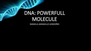 DNA: POWERFULL
MOLECULE
DANIELA JARAMILLO LONDOÑO
 