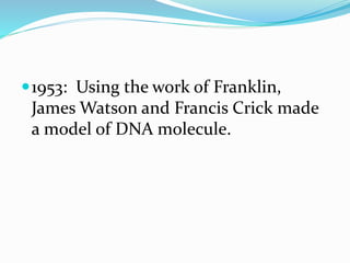1953: Using the work of Franklin,
James Watson and Francis Crick made
a model of DNA molecule.
