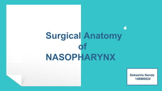Surgical Anatomy
of
NASOPHARYNX
Debashis Nanda
14BM0024
💣
 
