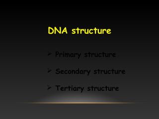 DNA structure
 Primary structure
 Secondary structure
 Tertiary structure
 