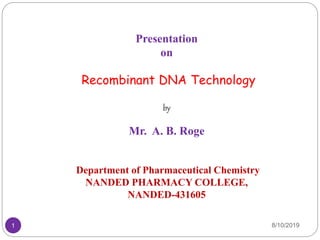 8/10/20191
Presentation
on
Recombinant DNA Technology
by
Mr. A. B. Roge
Department of Pharmaceutical Chemistry
NANDED PHARMACY COLLEGE,
NANDED-431605
 