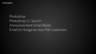 Examples:

Photoshop
Photoshop CC launch
Announcement Email Blasts
Email to Hungarian edu PS6 customers

© 2012 Adobe Systems Incorporated. All Rights Reserved.

20

 