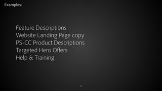 Examples:

Feature Descriptions
Website Landing Page copy
PS-CC Product Descriptions
Targeted Hero Offers
Help & Training

© 2012 Adobe Systems Incorporated. All Rights Reserved.

28

 