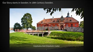 Our Story starts in Sweden. In 18th Century Sweden.

Gripsholms Slott (Gripsholm Castle)
© 2012 Adobe Systems Incorporated. All Rights Reserved.

3

 