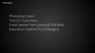 Examples:

Photoshop Users
Trial CC Customers
Email opener from previous PS6 Blast
Education Creative Pro in Hungary

© 2012 Adobe Systems Incorporated. All Rights Reserved.

35

 