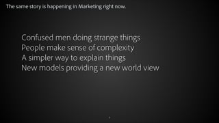 The same story is happening in Marketing right now.

Confused men doing strange things
People make sense of complexity
A simpler way to explain things
New models providing a new world view

© 2012 Adobe Systems Incorporated. All Rights Reserved.

9

 