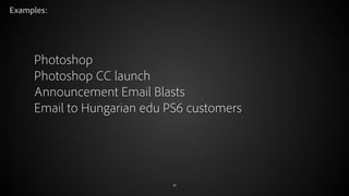 Examples:

Photoshop
Photoshop CC launch
Announcement Email Blasts
Email to Hungarian edu PS6 customers

© 2012 Adobe Syst...