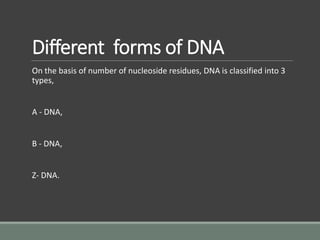 Different forms of DNA
On the basis of number of nucleoside residues, DNA is classified into 3
types,
A - DNA,
B - DNA,
Z- DNA.
 