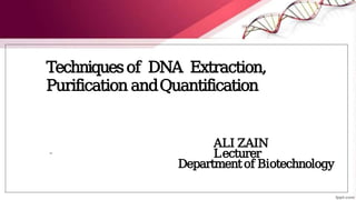 Techniquesof DNA Extraction,
Purification andQuantification
ALI ZAIN
Lecturer
Departmentof Biotechnology
 