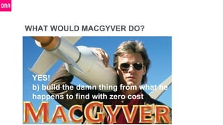 WHAT WOULD MACGYVER DO?
YES!
b) build the damn thing from what he
happens to find with zero cost
 