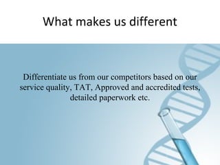 What makes us different
Differentiate us from our competitors based on our
service quality, TAT, Approved and accredited tests,
detailed paperwork etc.
 