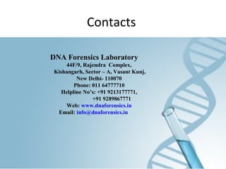 Contacts
DNA Forensics Laboratory
44F/9, Rajendra Complex,
Kishangarh, Sector – A, Vasant Kunj,
New Delhi- 110070
Phone: 011 64777710
Helpline No’s: +91 9213177771,
+91 9289867771
Web: www.dnaforensics.in
Email: info@dnaforensics.in
 