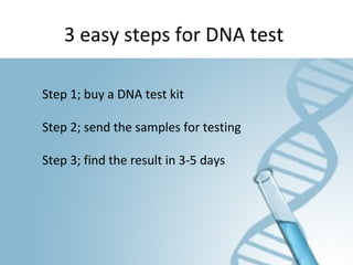 3 easy steps for DNA test
Step 1; buy a DNA test kit
Step 2; send the samples for testing
Step 3; find the result in 3-5 days
 
