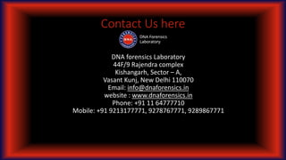 Contact Us here
DNA forensics Laboratory
44F/9 Rajendra complex
Kishangarh, Sector – A,
Vasant Kunj, New Delhi 110070
Email: info@dnaforensics.in
website : www.dnaforensics.in
Phone: +91 11 64777710
Mobile: +91 9213177771, 9278767771, 9289867771
 