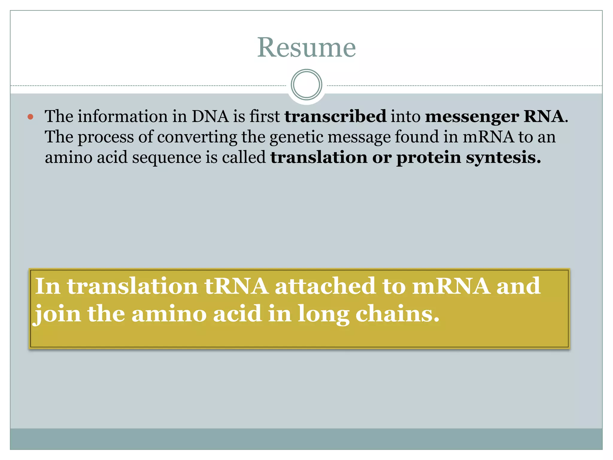 Resume
 The information in DNA is first transcribed into messenger RNA.
The process of converting the genetic message found in mRNA to an
amino acid sequence is called translation or protein syntesis.
In translation tRNA attached to mRNA and
join the amino acid in long chains.
 