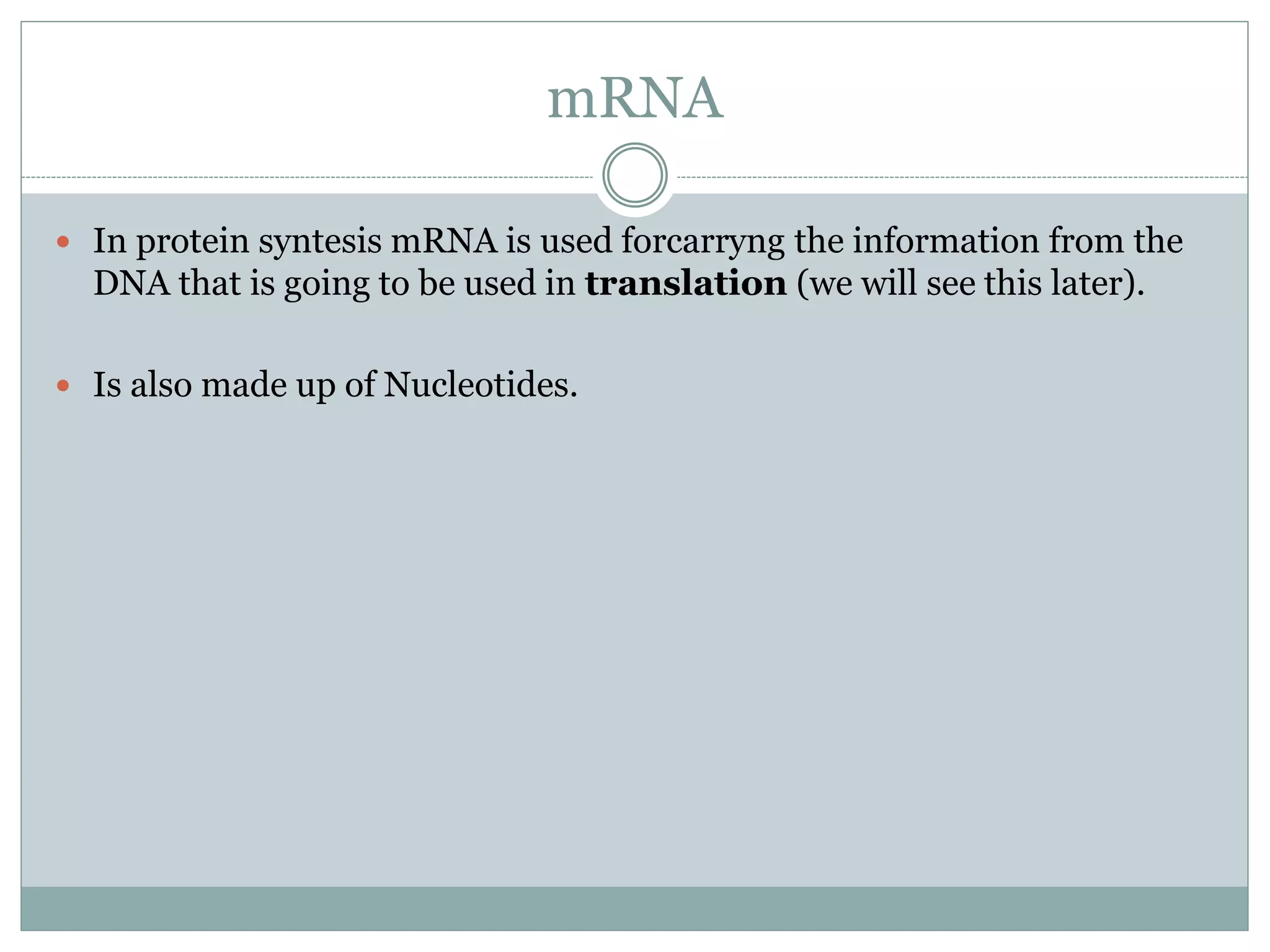 mRNA
 In protein syntesis mRNA is used forcarryng the information from the
DNA that is going to be used in translation (we will see this later).
 Is also made up of Nucleotides.
 