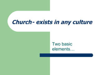Church - exists in any culture  Two basic elements… 