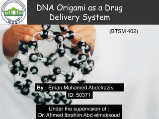 DNA Origami as a Drug
Delivery System
By : Eman Mohamed Abdelrazik
ID: 50371
Under the supervision of :
Dr. Ahmed Ibrahim Abd elmaksoud
(BTSM 402)
 