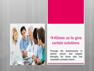 Allows us to give
certain solutions
Through the hysterectomy in
uterine cancer and targetic
theraphy for those who has
metastatic protaste cancer .
 
