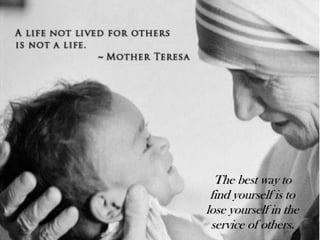 The best way to
find yourself is to
lose yourself in the
service of others.
 