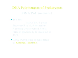 DNA Polymerases of Prokaryotes
DNA Pol merase-1
• The first
(DNA Pol -I ) was
discovered in 1958 by Arthur
Kornberg who received Nobel
Prize in physiology & medicine
1959.
in
• DNA Polymerase is considered
as Kornber g Enzvme.
 