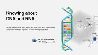 Knowing about
DNA and RNA
Discover the fascinating world of DNA and RNA. Learn about the structures,
functions and method of replication of these building blocks of life.
by Dhruba Mahata
VCOVS /B.Optometry/UG-1
 