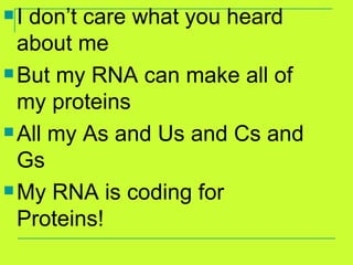 I don’t care what you heard about me But my RNA can make all of my proteins All my As and Us and Cs and Gs My RNA is coding for Proteins! 