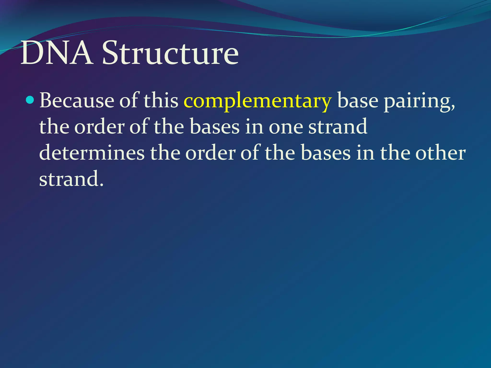 DNA Structure
 Because of this complementary base pairing,
the order of the bases in one strand
determines the order of the bases in the other
strand.
 