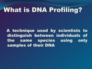 What is DNA Profiling?
A technique used by scientists to
distinguish between individuals of
the same species using only
samples of their DNA
 