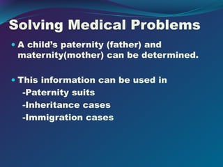 Solving Medical Problems
 A child’s paternity (father) and
maternity(mother) can be determined.
 This information can be used in
-Paternity suits
-Inheritance cases
-Immigration cases
 