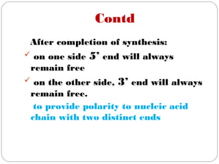 Contd
After completion of synthesis:
 on one side 5’ end will always
remain free
 on the other side, 3’ end will always
remain free.
to provide polarity to nucleic acid
chain with two distinct ends
 
