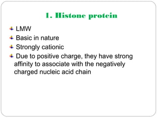 1. Histone protein
LMW
Basic in nature
Strongly cationic
Due to positive charge, they have strong
affinity to associate with the negatively
charged nucleic acid chain
 