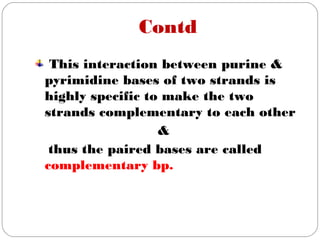 Contd
This interaction between purine &
pyrimidine bases of two strands is
highly specific to make the two
strands complementary to each other
&
thus the paired bases are called
complementary bp.
 