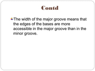 Contd
]
The width of the major groove means that
the edges of the bases are more
accessible in the major groove than in the
minor groove.
 