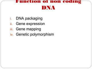 Function of non coding
DNA
i. DNA packaging
ii. Gene expression
iii. Gene mapping
iv. Genetic polymorphism
 