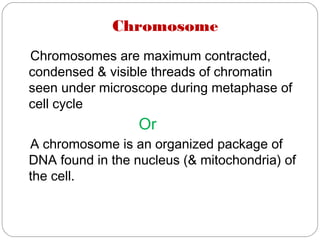 Chromosome
Chromosomes are maximum contracted,
condensed & visible threads of chromatin
seen under microscope during metaphase of
cell cycle
Or
A chromosome is an organized package of
DNA found in the nucleus (& mitochondria) of
the cell.
 