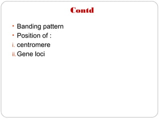 Contd
• Banding pattern
• Position of :
i. centromere
ii.Gene loci
 
