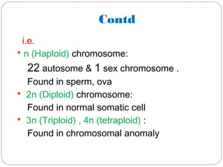 Contd
i.e.
 n (Haploid) chromosome:
22 autosome & 1 sex chromosome .
Found in sperm, ova
 2n (Diploid) chromosome:
Found in normal somatic cell
 3n (Triploid) , 4n (tetraploid) :
Found in chromosomal anomaly
 