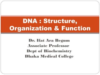 Dr. Ifat Ara Begum
Associate Professor
Dept of Biochemistry
Dhaka Medical College
DNA : Structure,
Organization & Function
 