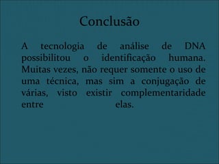 Conclusão
A tecnologia de análise de DNA
possibilitou o identificação humana.
Muitas vezes, não requer somente o uso de
uma técnica, mas sim a conjugação de
várias, visto existir complementaridade
entre elas.
 
